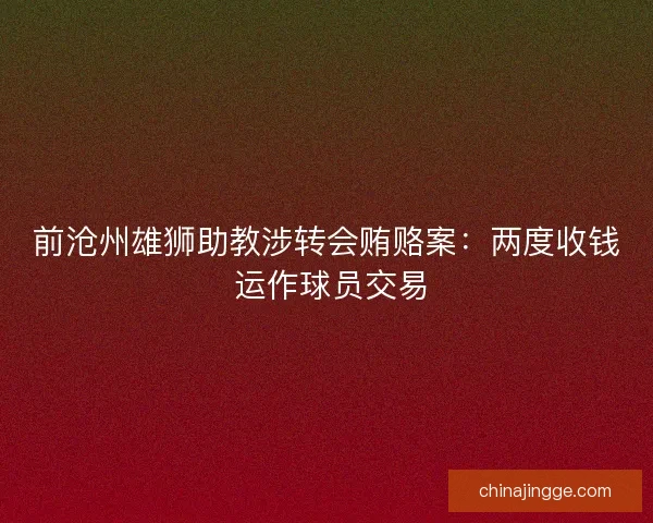 前沧州雄狮助教涉转会贿赂案：两度收钱 运作球员交易
