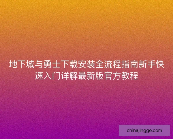 地下城与勇士下载安装全流程指南新手快速入门详解最新版官方教程