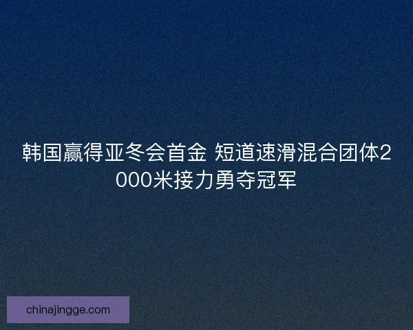 韩国赢得亚冬会首金 短道速滑混合团体2000米接力勇夺冠军