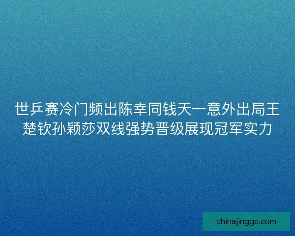 世乒赛冷门频出陈幸同钱天一意外出局王楚钦孙颖莎双线强势晋级展现冠军实力