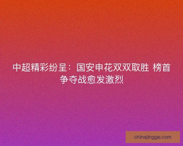 中超精彩纷呈：国安申花双双取胜 榜首争夺战愈发激烈