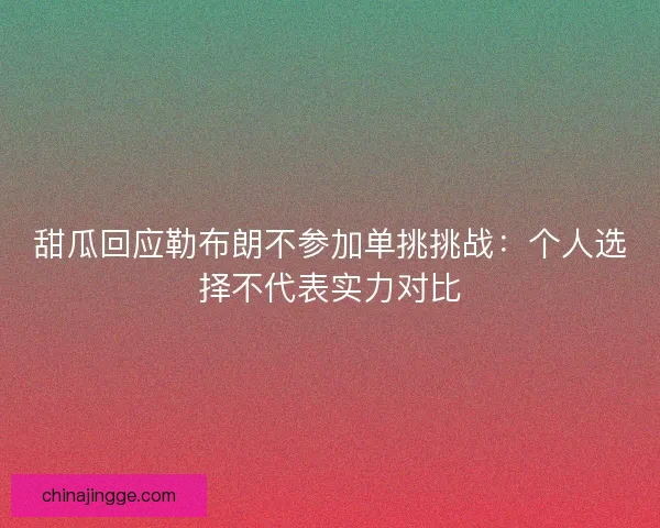 甜瓜回应勒布朗不参加单挑挑战：个人选择不代表实力对比