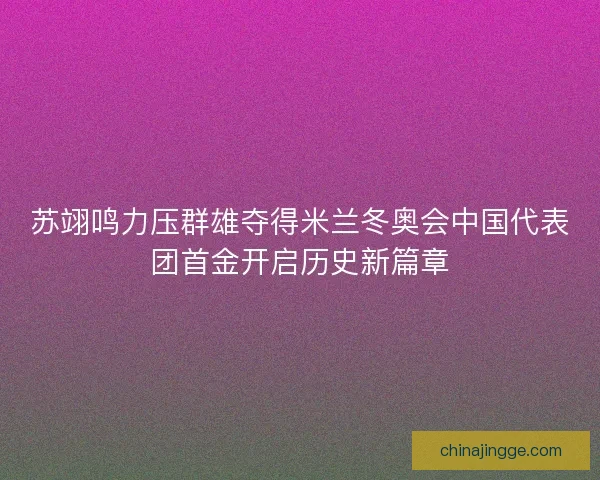 苏翊鸣力压群雄夺得米兰冬奥会中国代表团首金开启历史新篇章