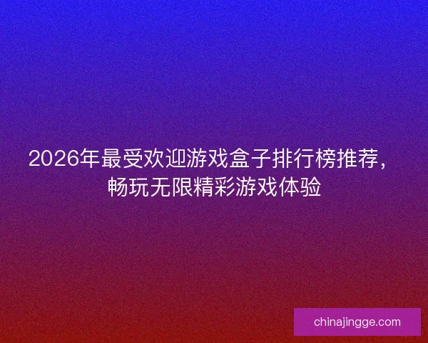2026年最受欢迎游戏盒子排行榜推荐，畅玩无限精彩游戏体验