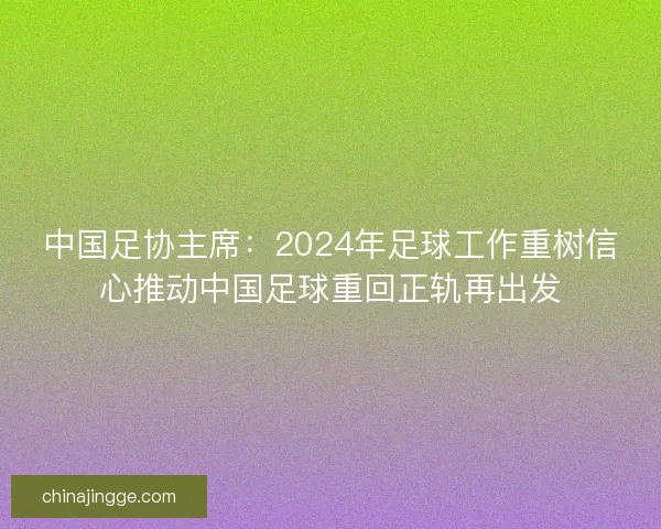 中国足协主席：2024年足球工作重树信心推动中国足球重回正轨再出发