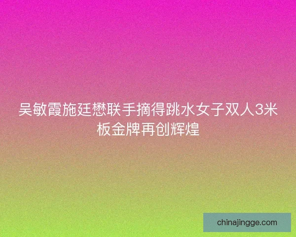 吴敏霞施廷懋联手摘得跳水女子双人3米板金牌再创辉煌