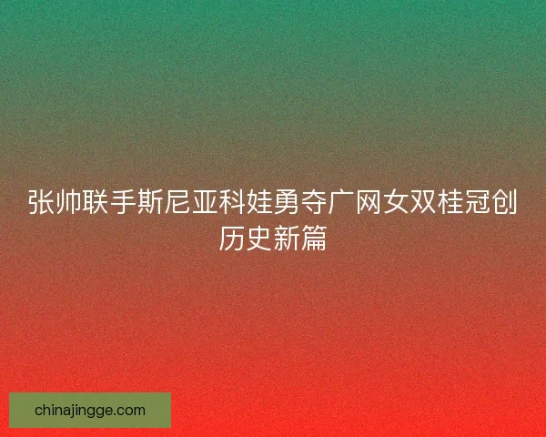 张帅联手斯尼亚科娃勇夺广网女双桂冠创历史新篇