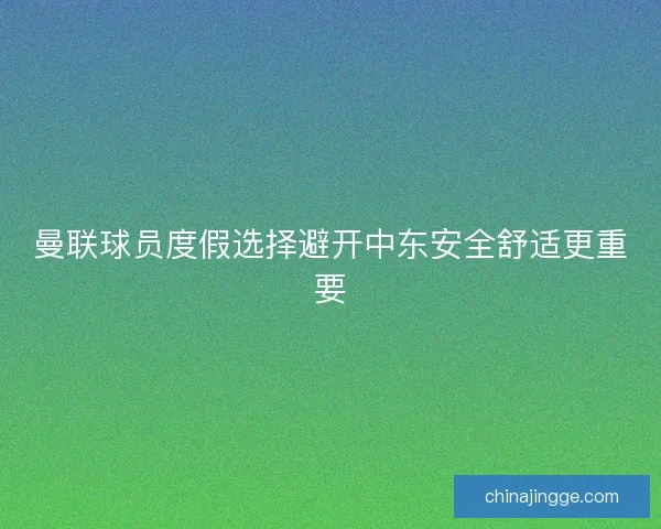 曼联球员度假选择避开中东安全舒适更重要