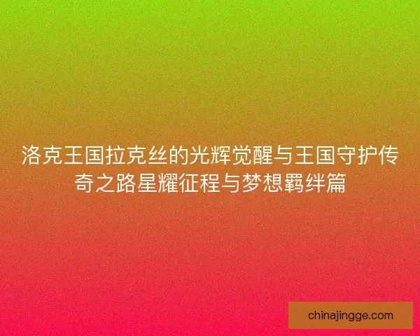 洛克王国拉克丝的光辉觉醒与王国守护传奇之路星耀征程与梦想羁绊篇