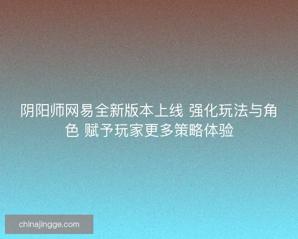 阴阳师网易全新版本上线 强化玩法与角色 赋予玩家更多策略体验