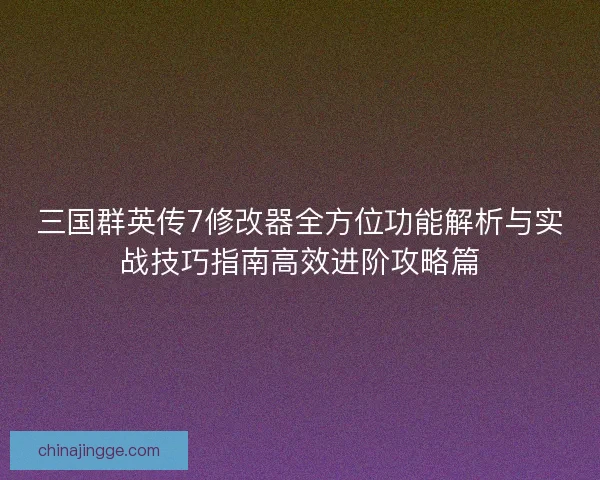 三国群英传7修改器全方位功能解析与实战技巧指南高效进阶攻略篇