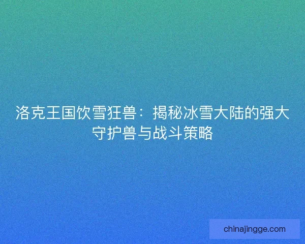 洛克王国饮雪狂兽：揭秘冰雪大陆的强大守护兽与战斗策略