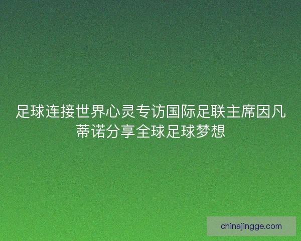 足球连接世界心灵专访国际足联主席因凡蒂诺分享全球足球梦想