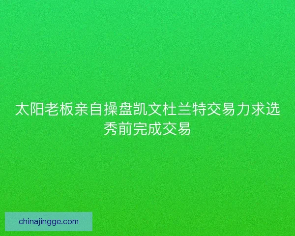 太阳老板亲自操盘凯文杜兰特交易力求选秀前完成交易
