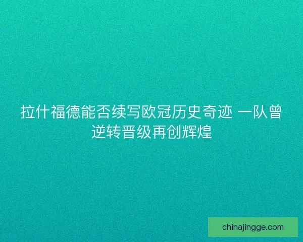 拉什福德能否续写欧冠历史奇迹 一队曾逆转晋级再创辉煌
