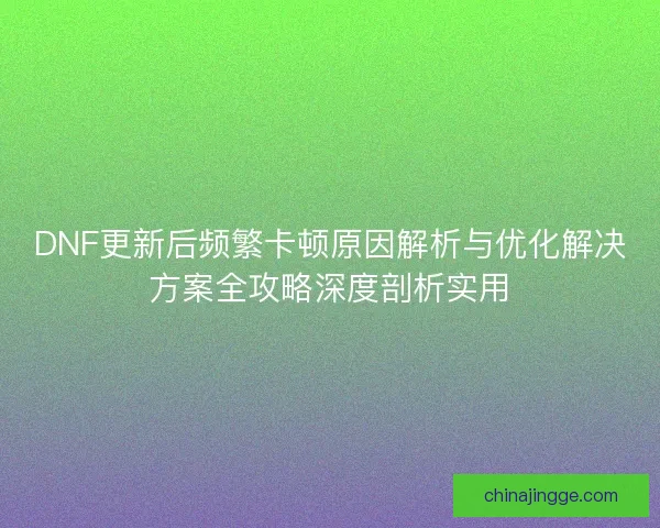 DNF更新后频繁卡顿原因解析与优化解决方案全攻略深度剖析实用