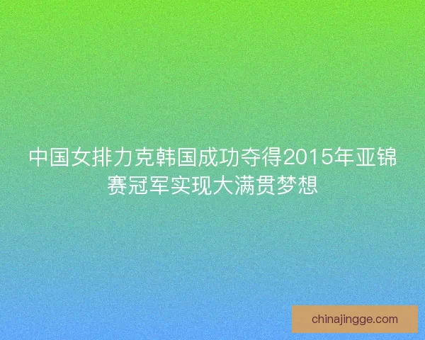 中国女排力克韩国成功夺得2015年亚锦赛冠军实现大满贯梦想 中国女排力克韩国成功夺得2015年亚锦赛冠军实现大满贯梦想