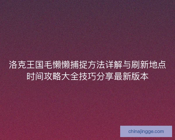 洛克王国毛懒懒捕捉方法详解与刷新地点时间攻略大全技巧分享最新版本
