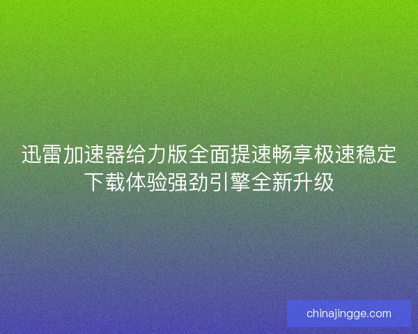 迅雷加速器给力版全面提速畅享极速稳定下载体验强劲引擎全新升级