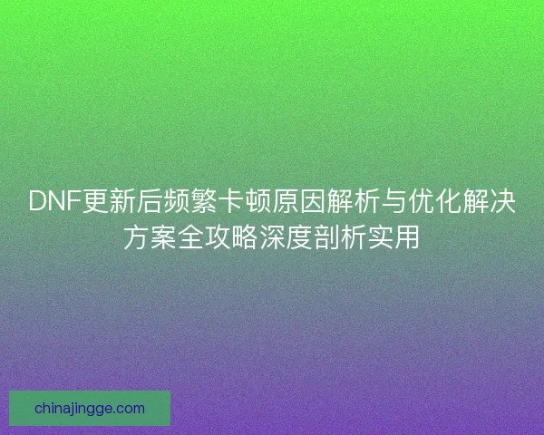 DNF更新后频繁卡顿原因解析与优化解决方案全攻略深度剖析实用