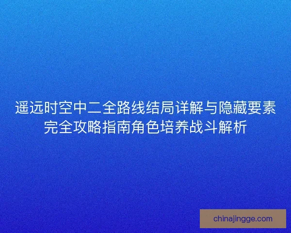 遥远时空中二全路线结局详解与隐藏要素完全攻略指南角色培养战斗解析