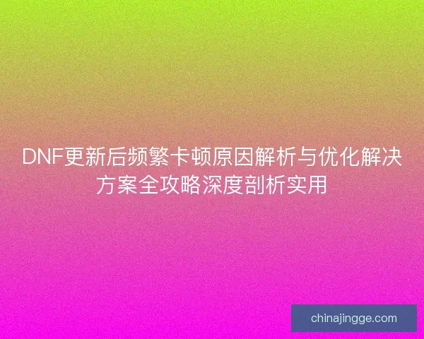 DNF更新后频繁卡顿原因解析与优化解决方案全攻略深度剖析实用