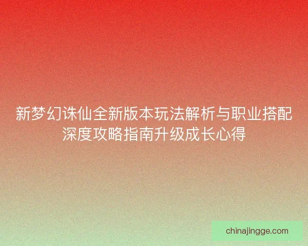 新梦幻诛仙全新版本玩法解析与职业搭配深度攻略指南升级成长心得