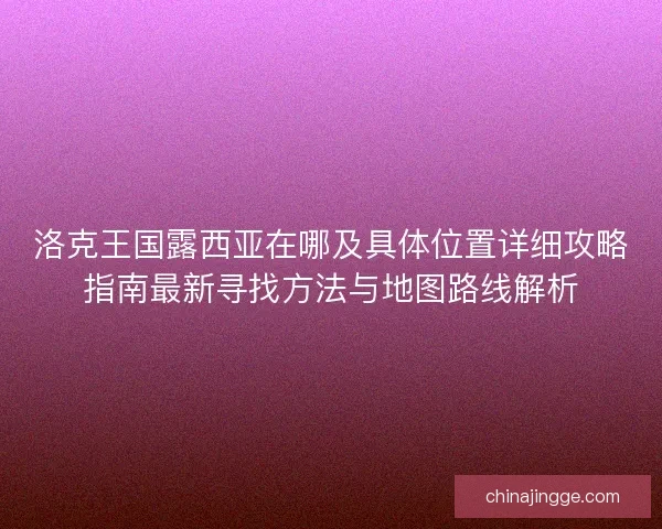 洛克王国露西亚在哪及具体位置详细攻略指南最新寻找方法与地图路线解析