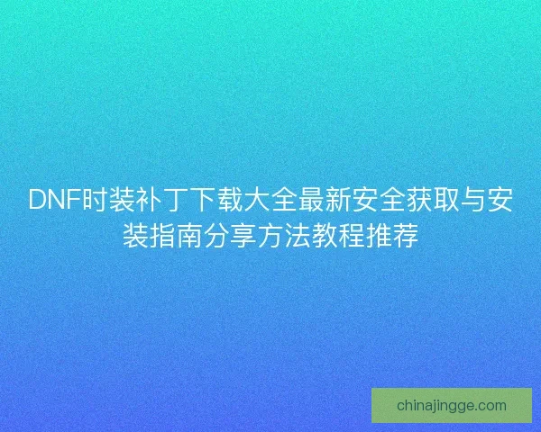 DNF时装补丁下载大全最新安全获取与安装指南分享方法教程推荐