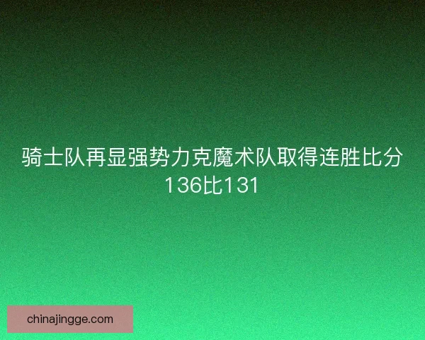 骑士队再显强势力克魔术队取得连胜比分136比131