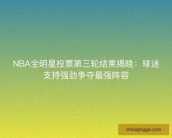 NBA全明星投票第三轮结果揭晓：球迷支持强劲争夺最强阵容
