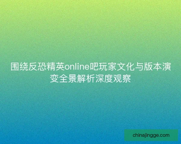 围绕反恐精英online吧玩家文化与版本演变全景解析深度观察