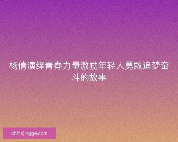 杨倩演绎青春力量激励年轻人勇敢追梦奋斗的故事