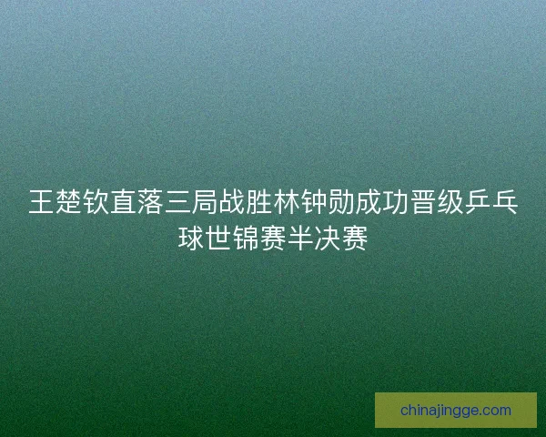 王楚钦直落三局战胜林钟勋成功晋级乒乓球世锦赛半决赛